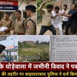 बढेड़ी के घोड़ेवाला में जमीनी विवाद ने पकड़ा तूल: पहले पक्ष के बाद अब दूसरे पक्ष की तहरीर पर बाहादराबाद पुलिस ने दर्ज किया गंभीर धाराओं में मुकदमा।